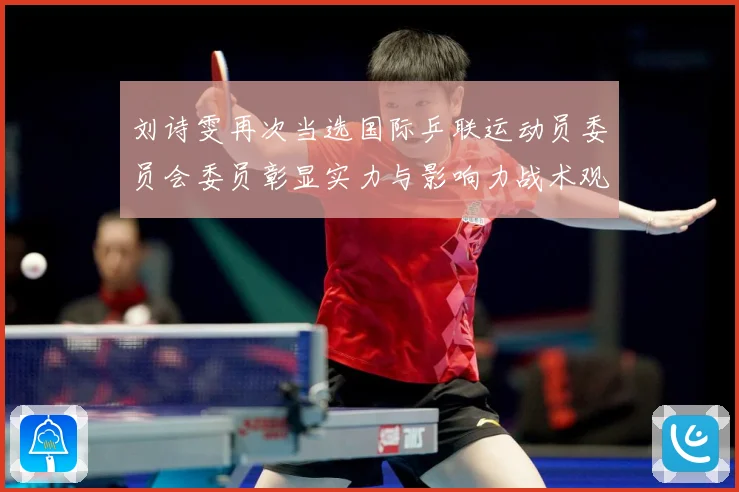 刘诗雯再次当选国际乒联运动员委员会委员彰显实力与影响力战术观察：最新赛事动态与深度分析