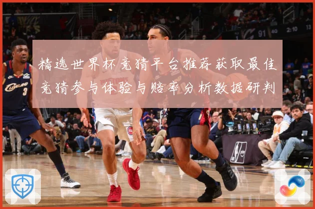 精选世界杯竞猜平台推荐获取最佳竞猜参与体验与赔率分析数据研判：最新赛事动态与深度分析