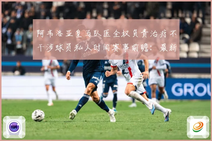 阿韦洛亚皇马队医全权负责治疗不干涉球员私人时间赛事前瞻：最新赛事动态与深度分析