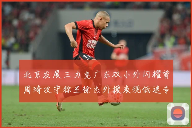 北京发展三力克广东双小外闪耀曾周琦攻守称王徐杰外援表现低迷专题观察：最新赛事动态与深度分析