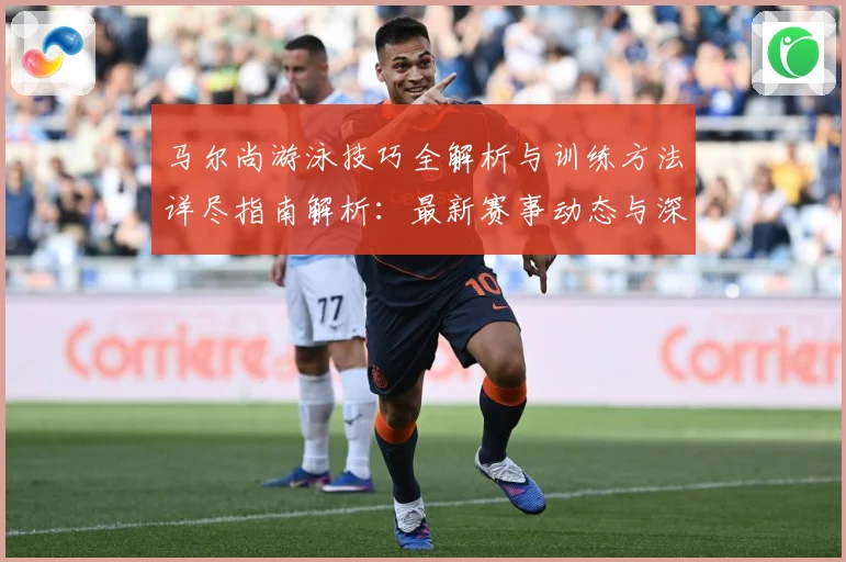 马尔尚游泳技巧全解析与训练方法详尽指南解析：最新赛事动态与深度分析