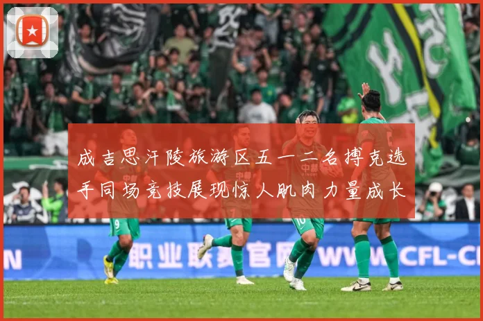 成吉思汗陵旅游区五一二名搏克选手同场竞技展现惊人肌肉力量成长观察：最新赛事动态与深度分析