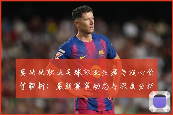 奥纳纳职业足球职业生涯与核心价值解析：最新赛事动态与深度分析