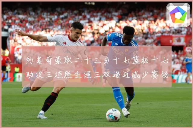 约基奇豪取二十三分十七篮板十七助攻三连胜生涯三双逼近威少赛场复盘：最新赛事动态与深度分析