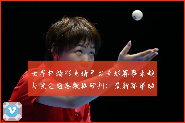 世界杯精彩竞猜平台全球赛事乐趣与奖金盛宴数据研判：最新赛事动态与深度分析