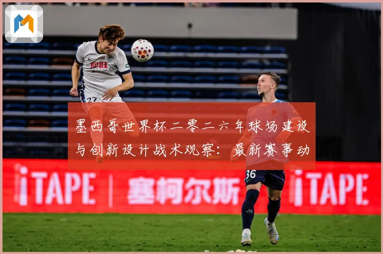 墨西哥世界杯二零二六年球场建设与创新设计战术观察：最新赛事动态与深度分析