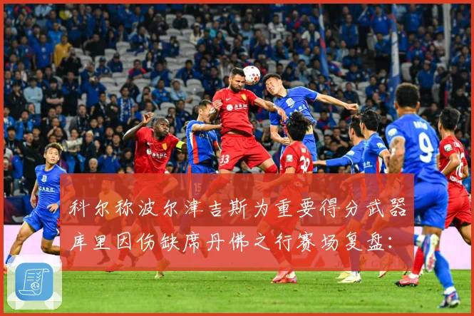 科尔称波尔津吉斯为重要得分武器库里因伤缺席丹佛之行赛场复盘：最新赛事动态与深度分析