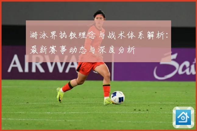 游泳界执教理念与战术体系解析：最新赛事动态与深度分析