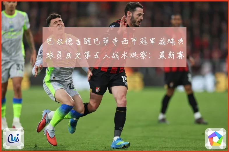 巴尔德吉随巴萨夺西甲冠军成瑞典球员历史第五人战术观察：最新赛事动态与深度分析