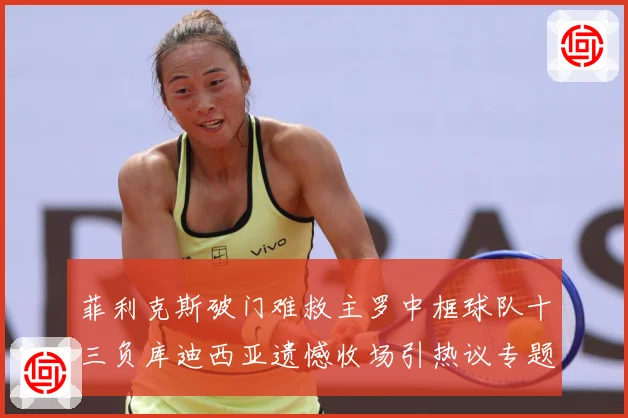 菲利克斯破门难救主罗中框球队十三负库迪西亚遗憾收场引热议专题观察：最新赛事动态与深度分析