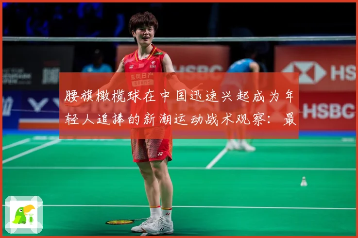 腰旗橄榄球在中国迅速兴起成为年轻人追捧的新潮运动战术观察：最新赛事动态与深度分析