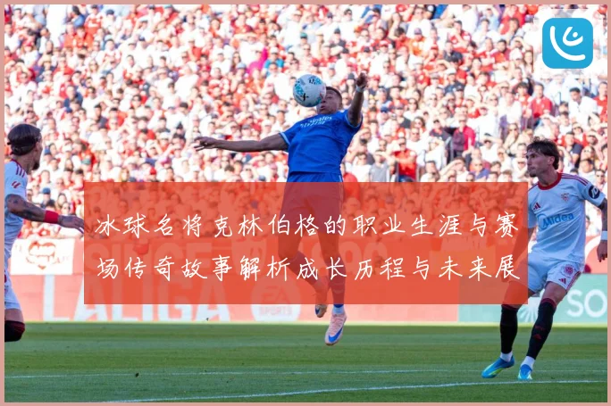 冰球名将克林伯格的职业生涯与赛场传奇故事解析成长历程与未来展成长观察：最新赛事动态与深度分析