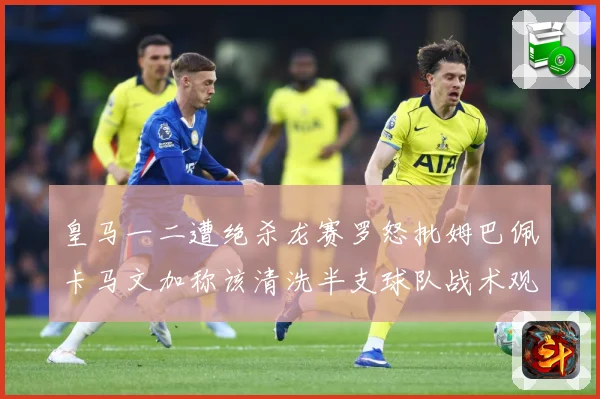 皇马一二遭绝杀龙赛罗怒批姆巴佩卡马文加称该清洗半支球队战术观察：最新赛事动态与深度分析