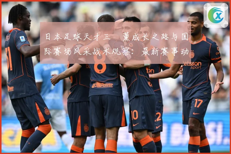 日本足球天才三笘薰成长之路与国际赛场风采战术观察：最新赛事动态与深度分析