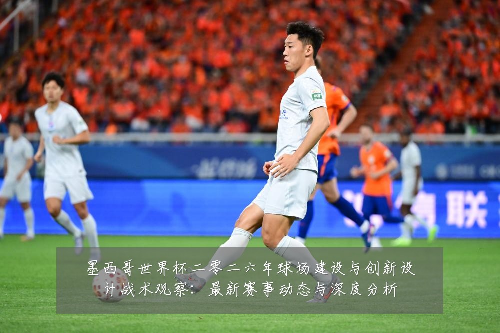 墨西哥世界杯二零二六年球场建设与创新设计战术观察:最新赛事动态与深度分析