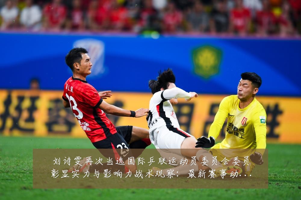 刘诗雯再次当选国际乒联运动员委员会委员彰显实力与影响力战术观察:最新赛事动态与深度分析