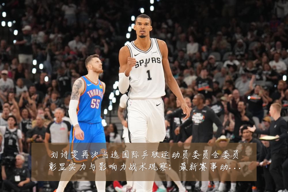 刘诗雯再次当选国际乒联运动员委员会委员彰显实力与影响力战术观察:最新赛事动态与深度分析