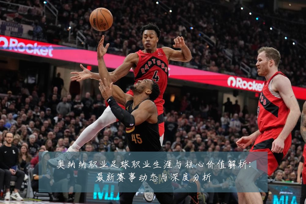 奥纳纳职业足球职业生涯与核心价值解析:最新赛事动态与深度分析