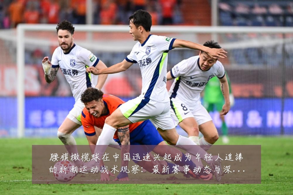 腰旗橄榄球在中国迅速兴起成为年轻人追捧的新潮运动战术观察:最新赛事动态与深度分析