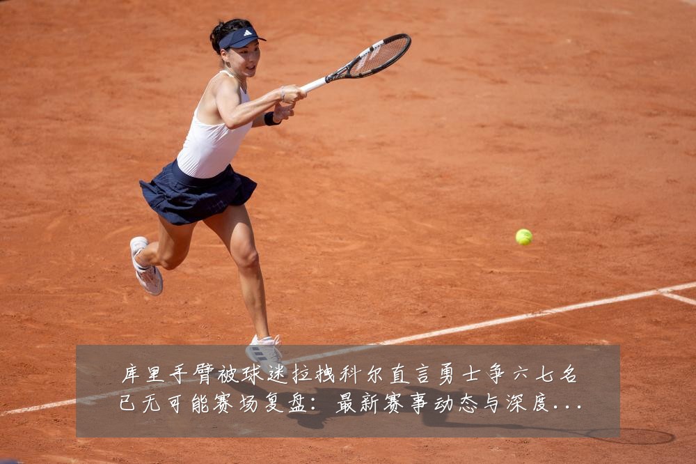 库里手臂被球迷拉拽科尔直言勇士争六七名已无可能赛场复盘:最新赛事动态与深度分析