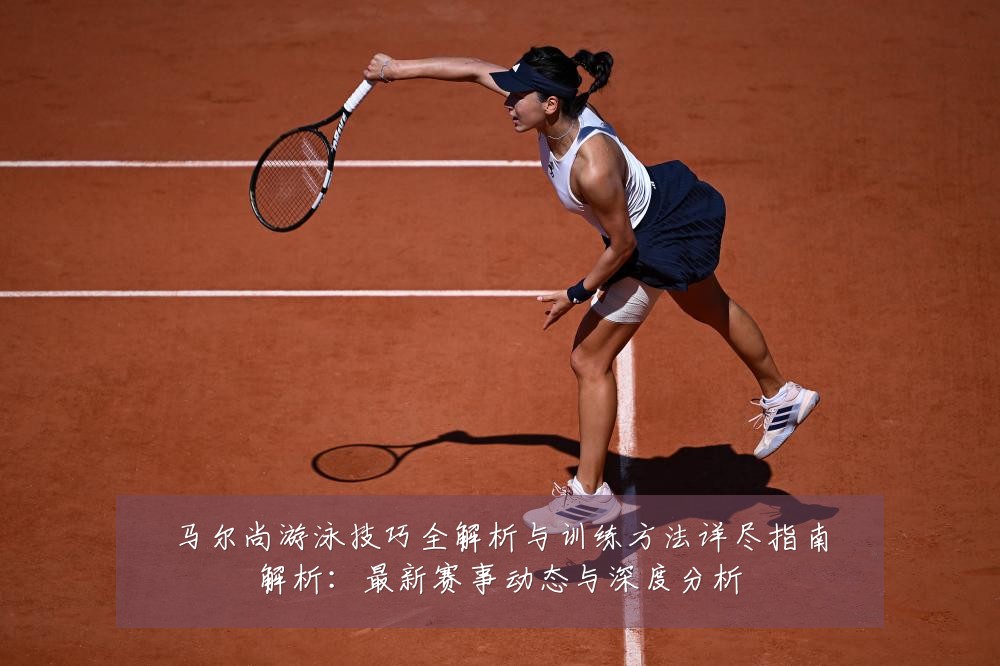 马尔尚游泳技巧全解析与训练方法详尽指南解析:最新赛事动态与深度分析