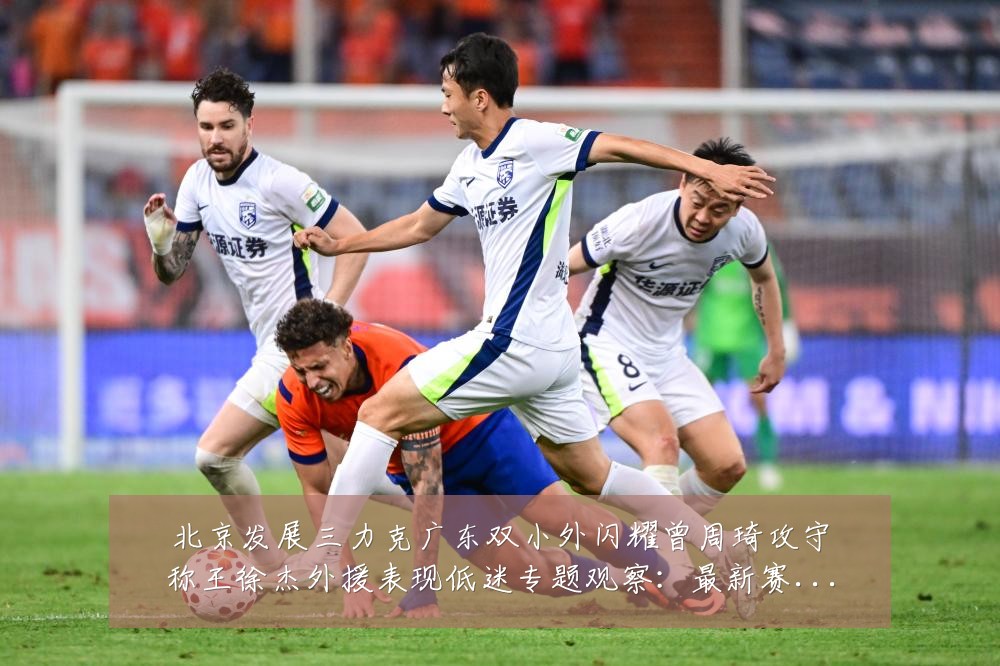 北京发展三力克广东双小外闪耀曾周琦攻守称王徐杰外援表现低迷专题观察:最新赛事动态与深度分析