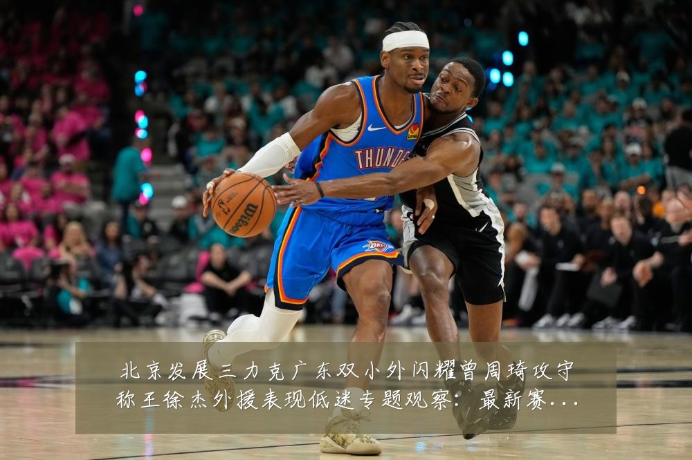 北京发展三力克广东双小外闪耀曾周琦攻守称王徐杰外援表现低迷专题观察:最新赛事动态与深度分析