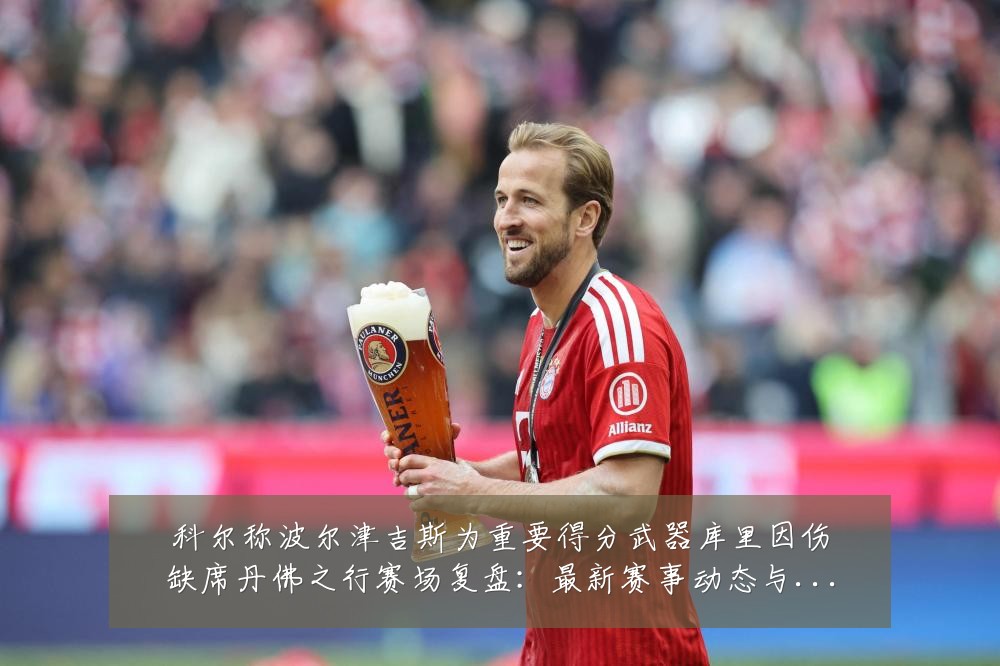 科尔称波尔津吉斯为重要得分武器库里因伤缺席丹佛之行赛场复盘:最新赛事动态与深度分析