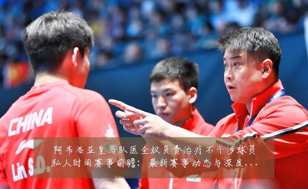 阿韦洛亚皇马队医全权负责治疗不干涉球员私人时间赛事前瞻:最新赛事动态与深度分析