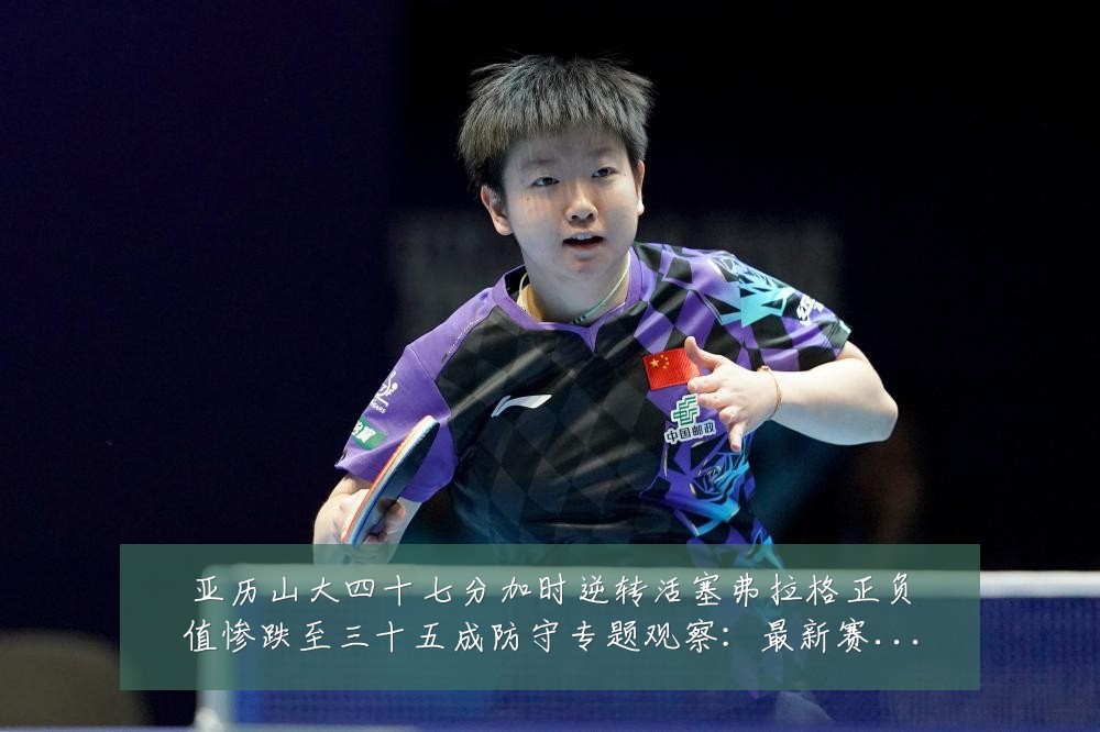 亚历山大四十七分加时逆转活塞弗拉格正负值惨跌至三十五成防守专题观察:最新赛事动态与深度分析