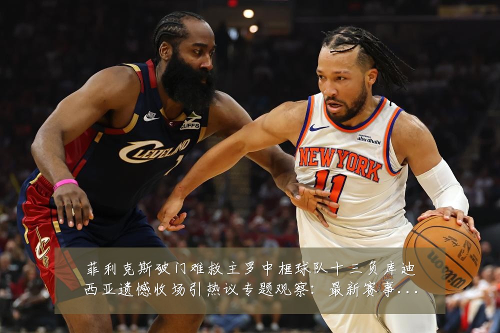 菲利克斯破门难救主罗中框球队十三负库迪西亚遗憾收场引热议专题观察:最新赛事动态与深度分析
