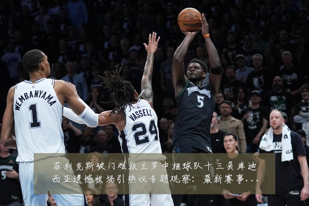 菲利克斯破门难救主罗中框球队十三负库迪西亚遗憾收场引热议专题观察:最新赛事动态与深度分析