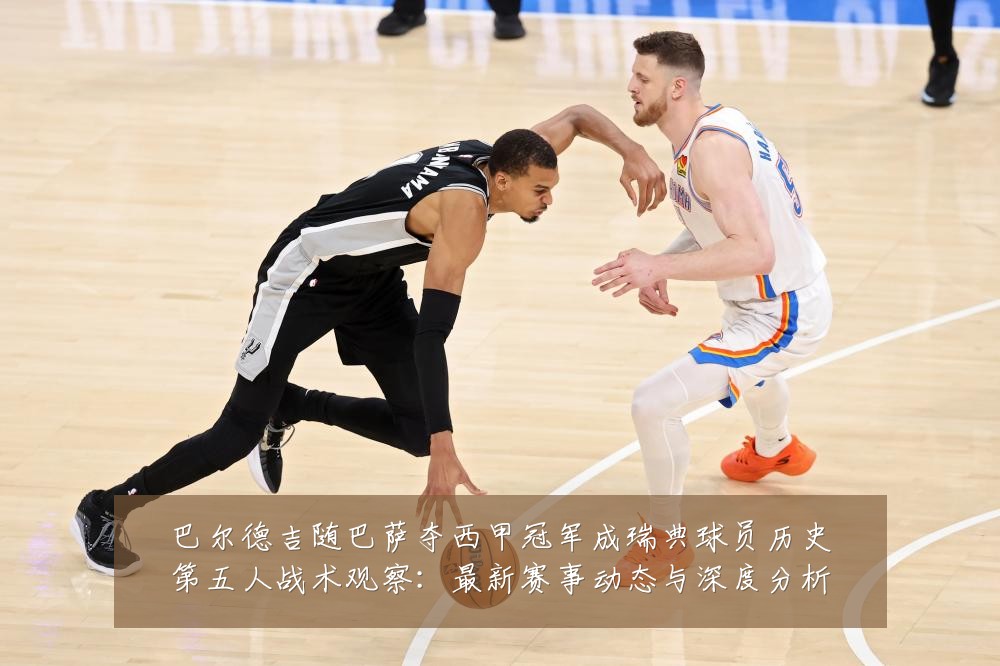 巴尔德吉随巴萨夺西甲冠军成瑞典球员历史第五人战术观察:最新赛事动态与深度分析
