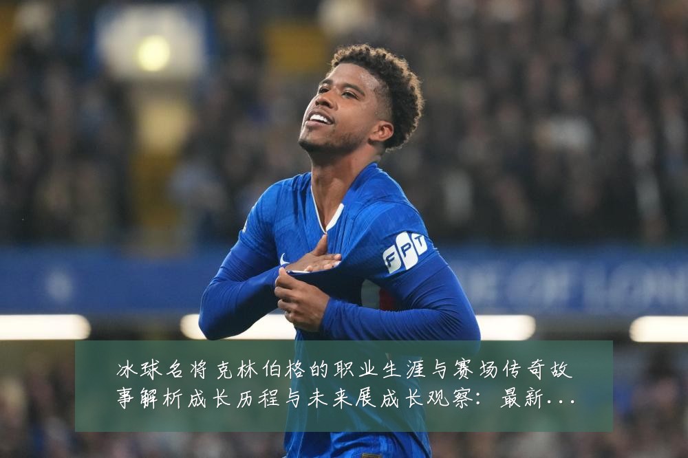 冰球名将克林伯格的职业生涯与赛场传奇故事解析成长历程与未来展成长观察:最新赛事动态与深度分析