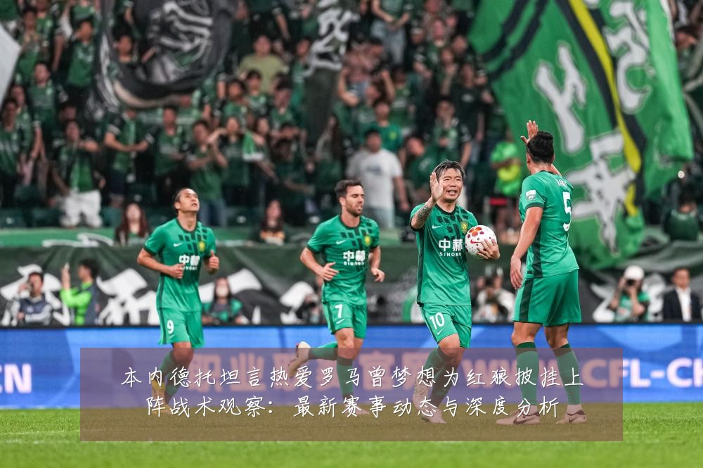 本内德托坦言热爱罗马曾梦想为红狼披挂上阵战术观察:最新赛事动态与深度分析