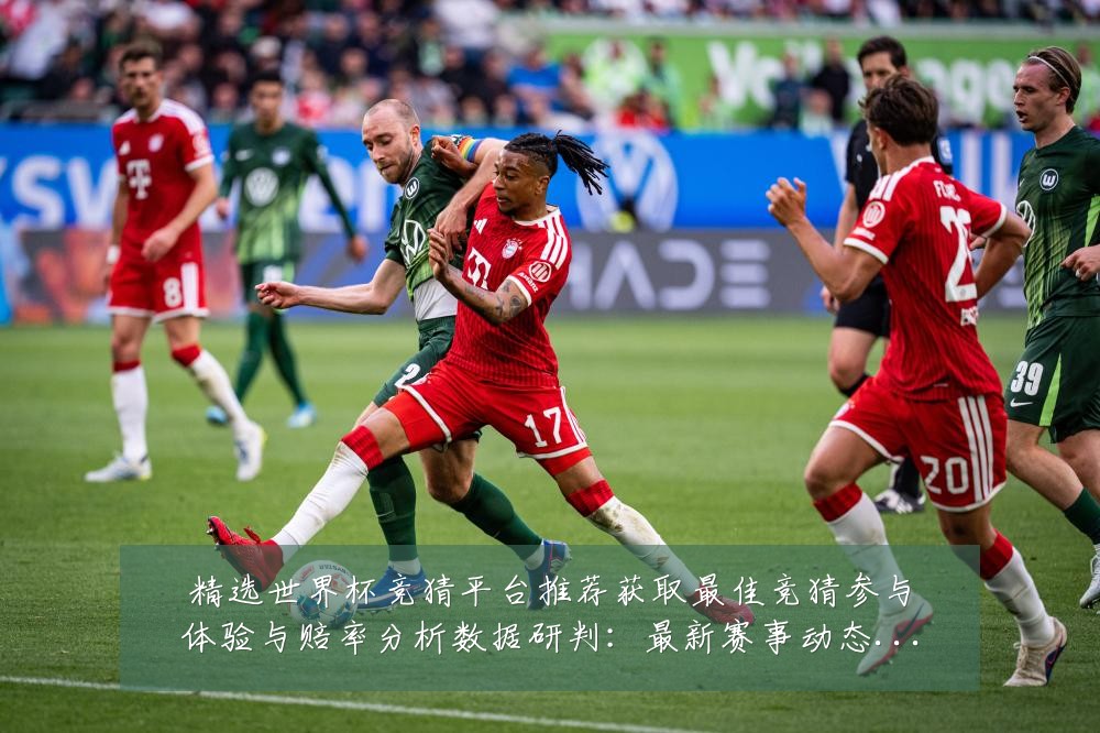 精选世界杯竞猜平台推荐获取最佳竞猜参与体验与赔率分析数据研判:最新赛事动态与深度分析