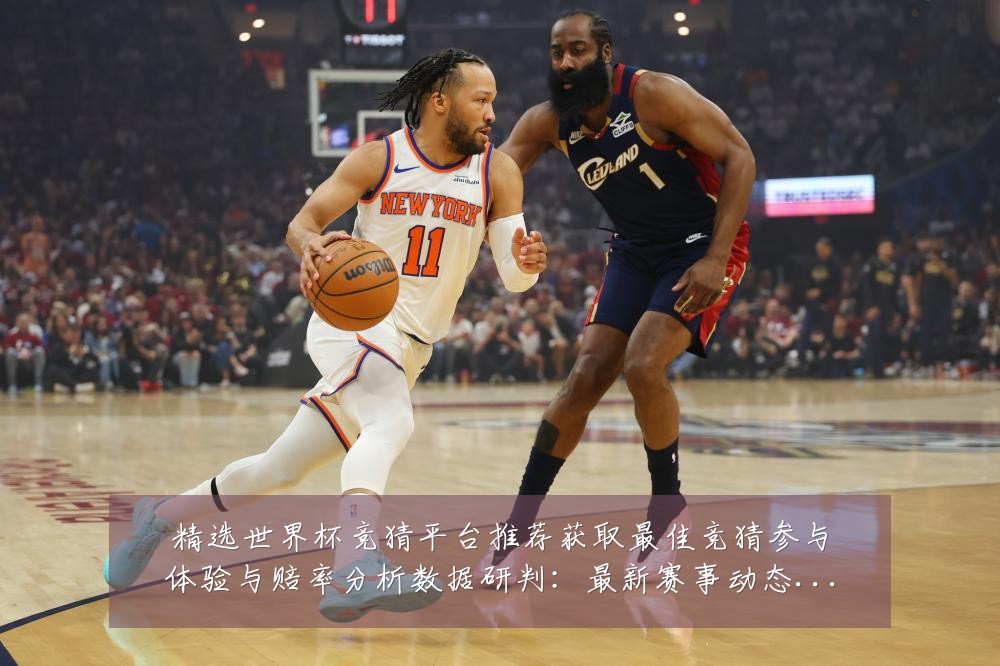 精选世界杯竞猜平台推荐获取最佳竞猜参与体验与赔率分析数据研判:最新赛事动态与深度分析